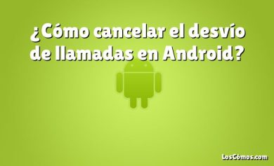 ¿Cómo cancelar el desvío de llamadas en Android?