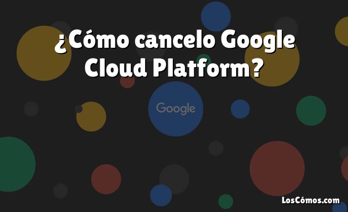 ¿Cómo cancelo Google Cloud Platform?