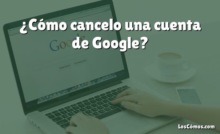 ¿Cómo cancelo una cuenta de Google?