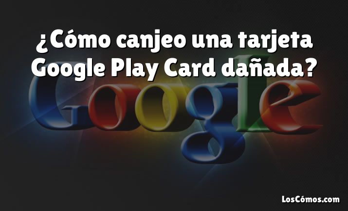 ¿Cómo canjeo una tarjeta Google Play Card dañada?