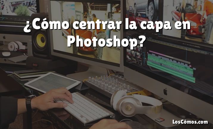 ¿Cómo centrar la capa en Photoshop?