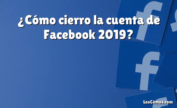 ¿Cómo cierro la cuenta de Facebook 2019?