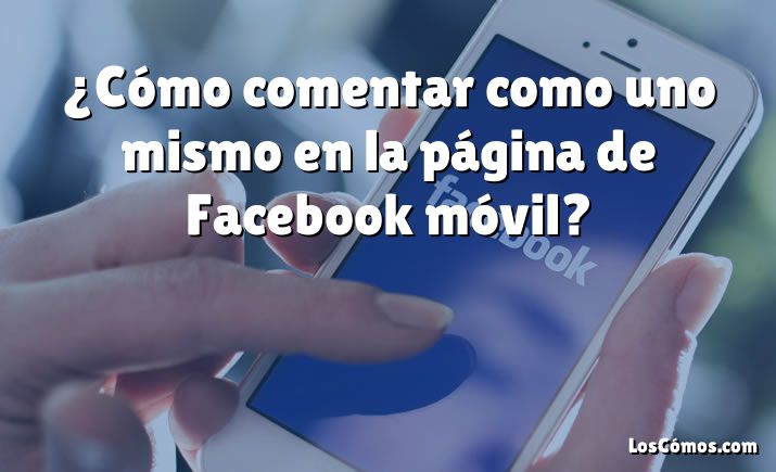 ¿Cómo comentar como uno mismo en la página de Facebook móvil?