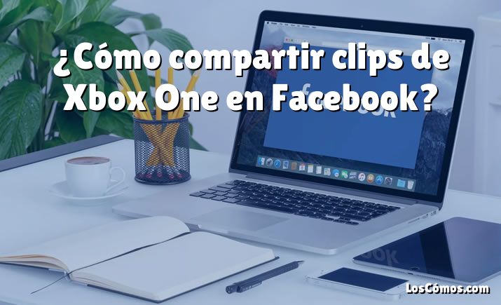 ¿Cómo compartir clips de Xbox One en Facebook?