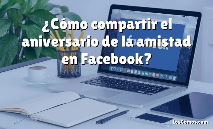 ¿Cómo compartir el aniversario de la amistad en Facebook?