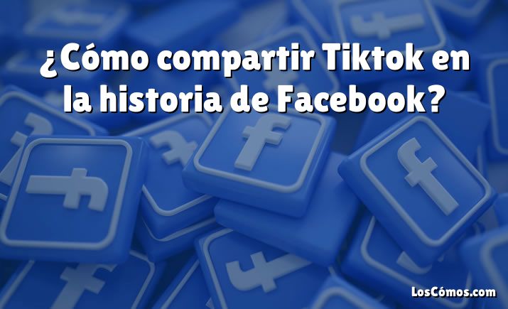 ¿Cómo compartir Tiktok en la historia de Facebook?