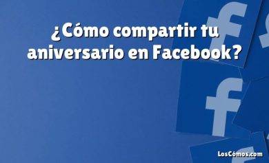 ¿Cómo compartir tu aniversario en Facebook?