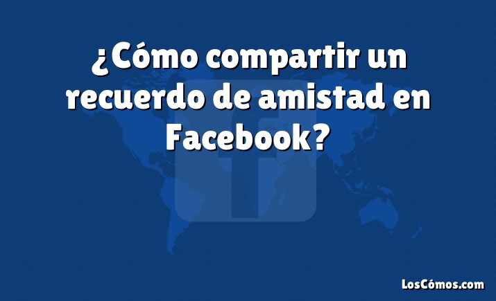 ¿Cómo compartir un recuerdo de amistad en Facebook?