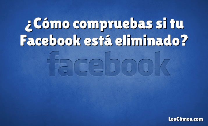 ¿Cómo compruebas si tu Facebook está eliminado?