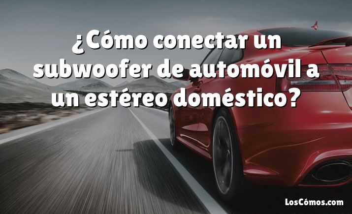 ¿Cómo conectar un subwoofer de automóvil a un estéreo doméstico?