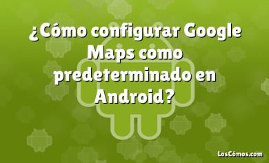 ¿Cómo configurar Google Maps como predeterminado en Android?