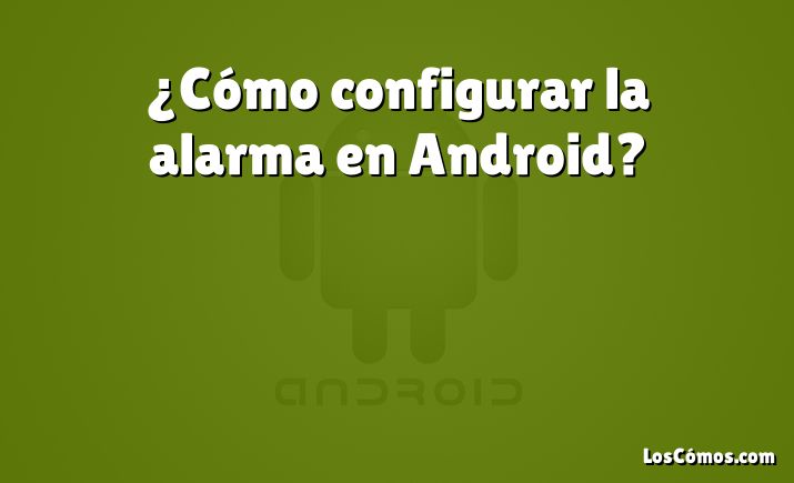 ¿Cómo configurar la alarma en Android?