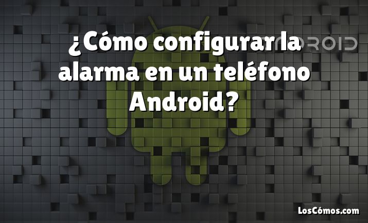 ¿Cómo configurar la alarma en un teléfono Android?