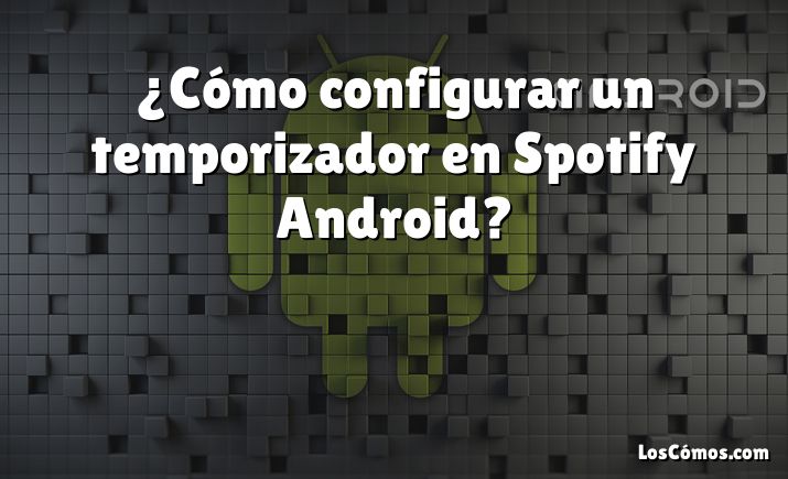 ¿Cómo configurar un temporizador en Spotify Android?