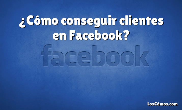 ¿Cómo conseguir clientes en Facebook?