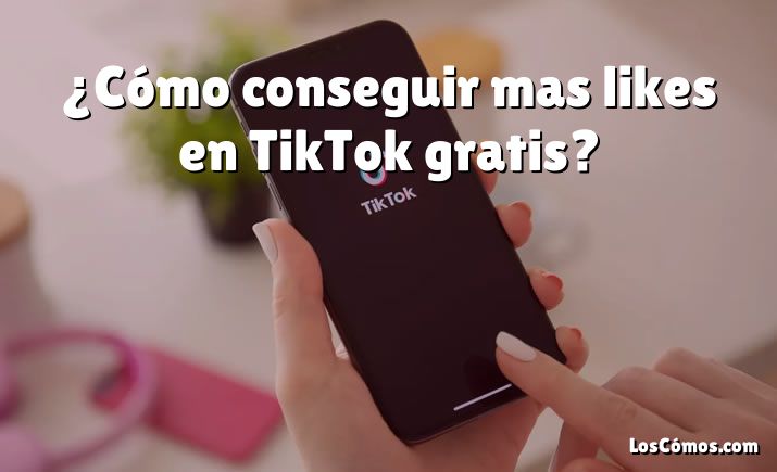 ¿Cómo conseguir mas likes en TikTok gratis?