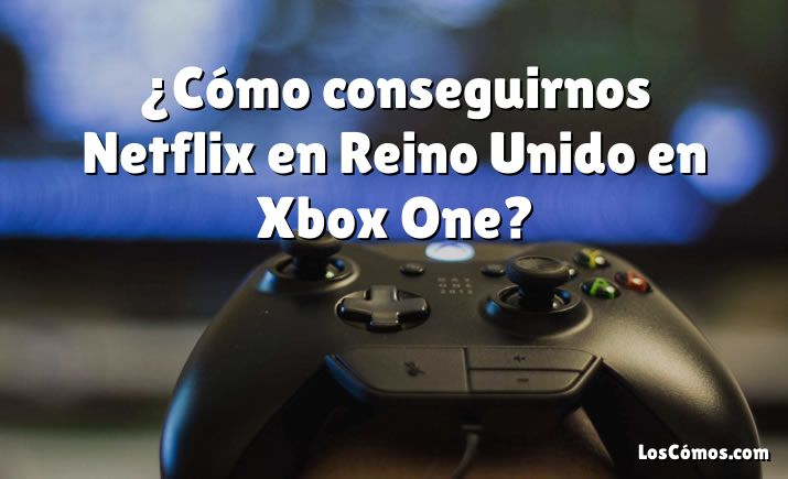 ¿Cómo conseguirnos Netflix en Reino Unido en Xbox One?