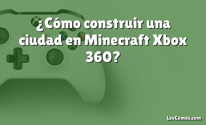 ¿Cómo construir una ciudad en Minecraft Xbox 360?
