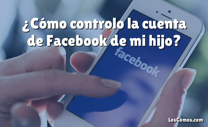 ¿Cómo controlo la cuenta de Facebook de mi hijo?