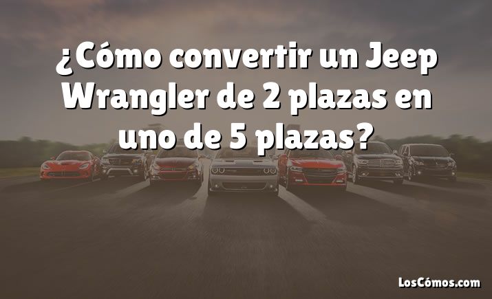 ¿Cómo convertir un Jeep Wrangler de 2 plazas en uno de 5 plazas?