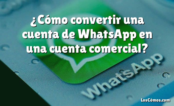 ¿Cómo convertir una cuenta de WhatsApp en una cuenta comercial?