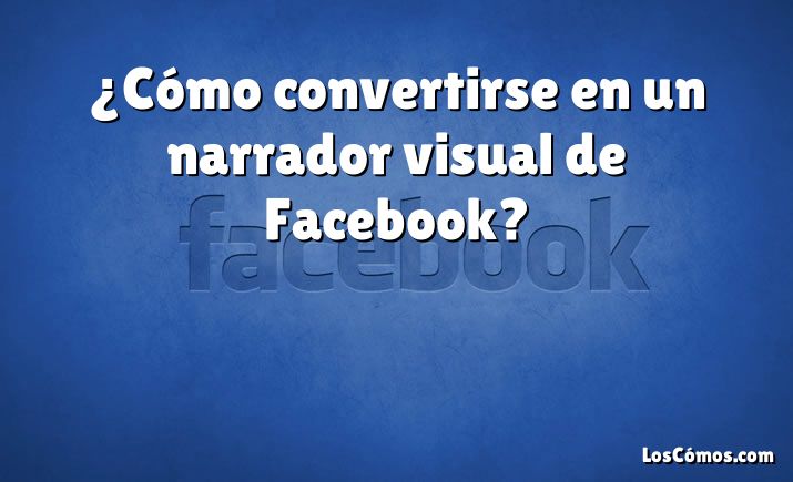 ¿Cómo convertirse en un narrador visual de Facebook?