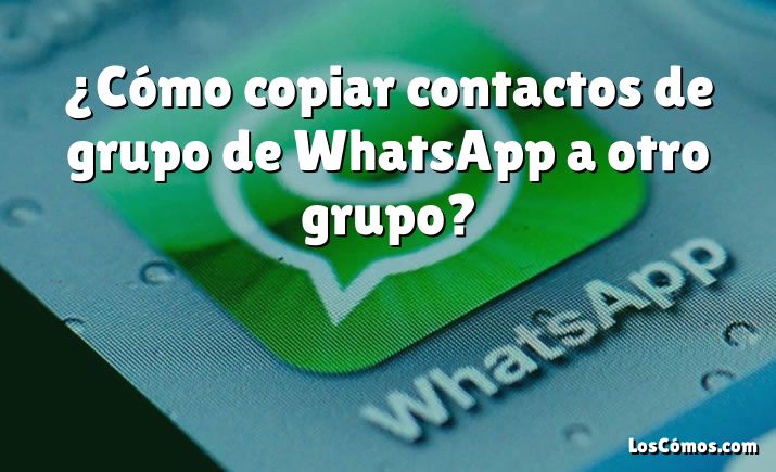 ¿Cómo copiar contactos de grupo de WhatsApp a otro grupo?