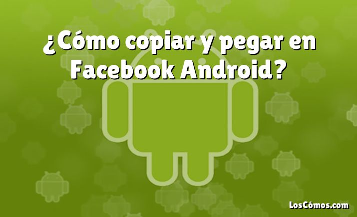 ¿Cómo copiar y pegar en Facebook Android?