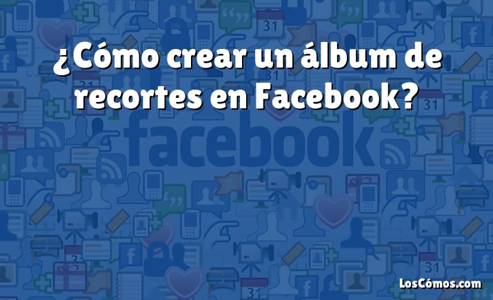 ¿Cómo crear un álbum de recortes en Facebook?