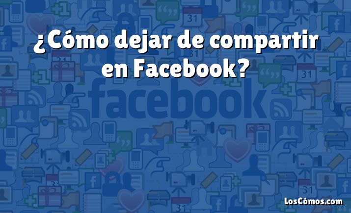 ¿Cómo dejar de compartir en Facebook?