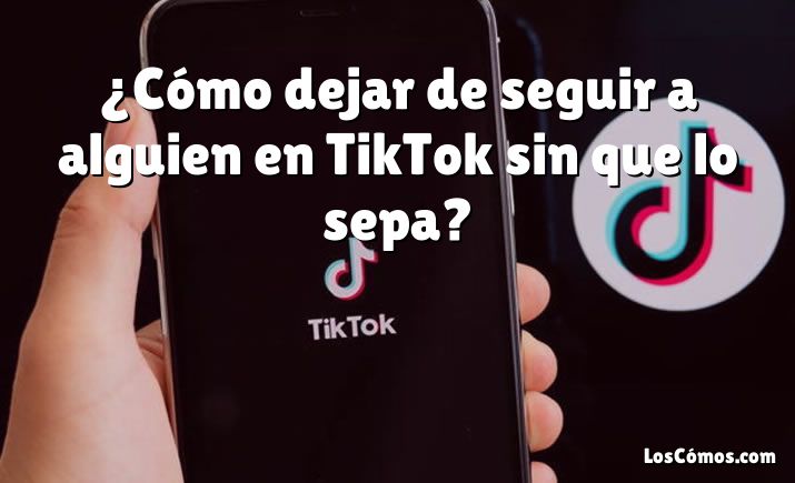 ¿Cómo dejar de seguir a alguien en TikTok sin que lo sepa?