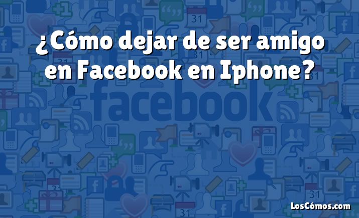 ¿Cómo dejar de ser amigo en Facebook en Iphone?