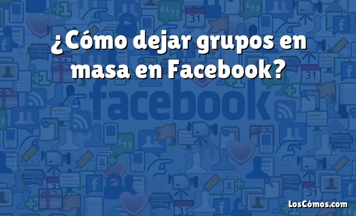 ¿Cómo dejar grupos en masa en Facebook?