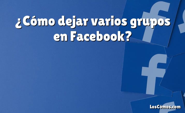 ¿Cómo dejar varios grupos en Facebook?