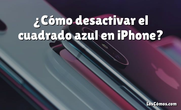 ¿Cómo desactivar el cuadrado azul en iPhone?