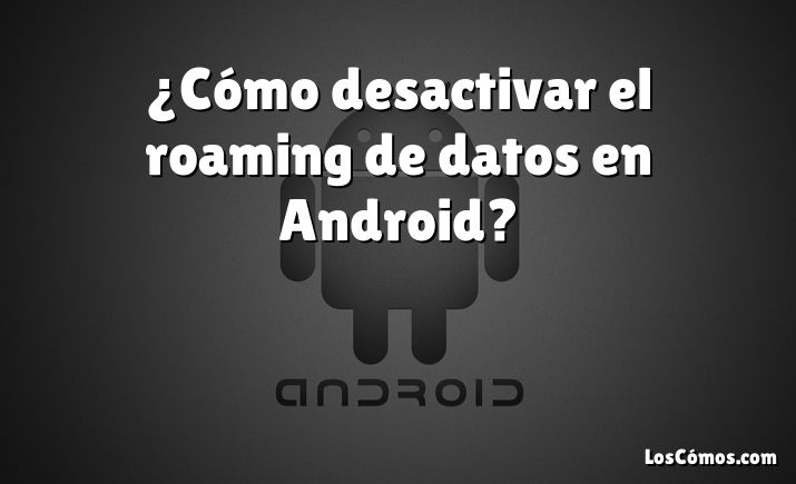 ¿Cómo desactivar el roaming de datos en Android?