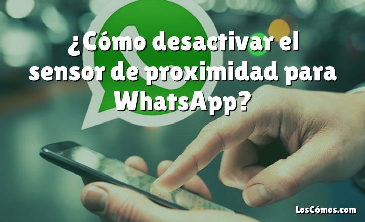 ¿Cómo desactivar el sensor de proximidad para WhatsApp?