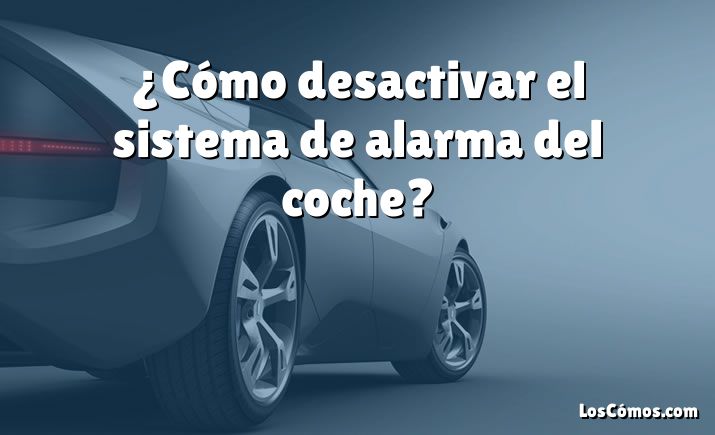 ¿Cómo desactivar el sistema de alarma del coche?