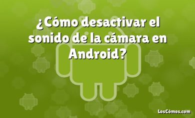 ¿Cómo desactivar el sonido de la cámara en Android?