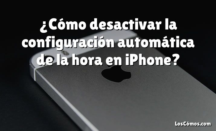 ¿Cómo desactivar la configuración automática de la hora en iPhone?