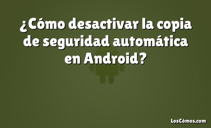 ¿Cómo desactivar la copia de seguridad automática en Android?