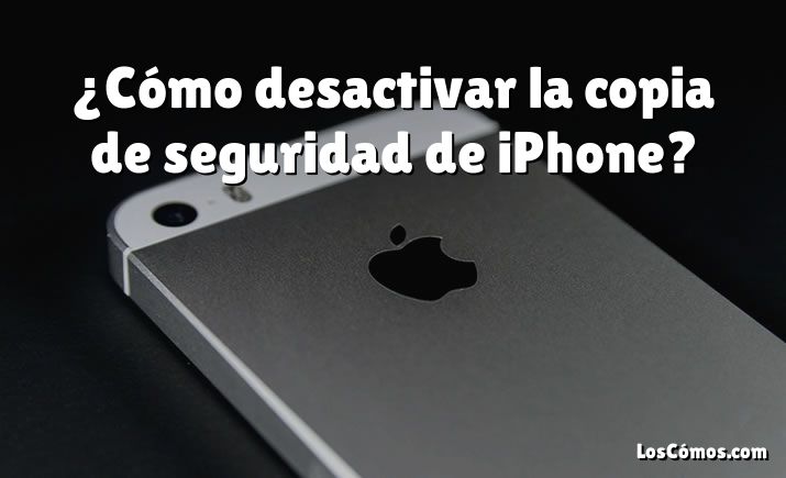 ¿Cómo desactivar la copia de seguridad de iPhone?