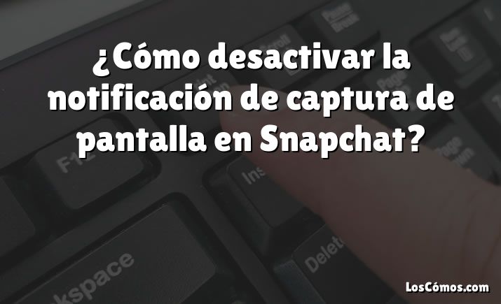 ¿Cómo desactivar la notificación de captura de pantalla en Snapchat?