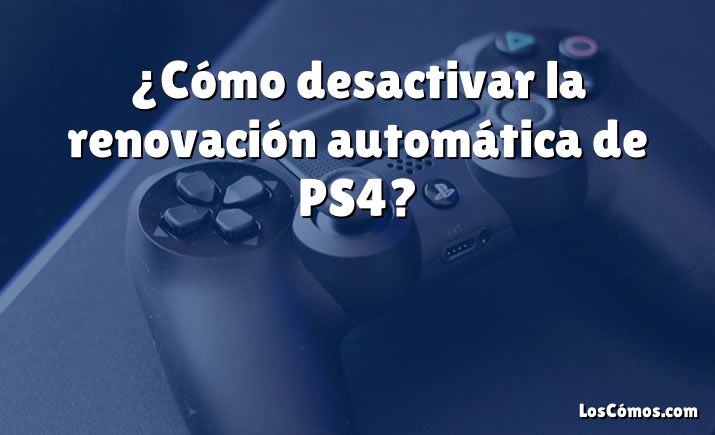 ¿Cómo desactivar la renovación automática de PS4?