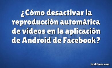 ¿Cómo desactivar la reproducción automática de videos en la aplicación de Android de Facebook?