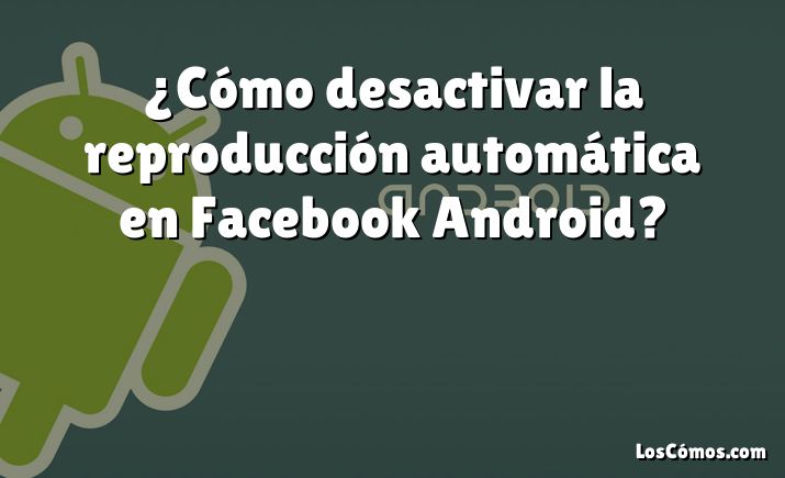 ¿Cómo desactivar la reproducción automática en Facebook Android?