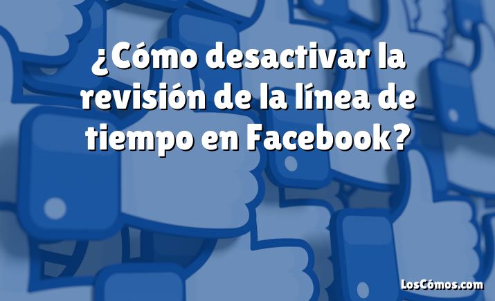 ¿Cómo desactivar la revisión de la línea de tiempo en Facebook?