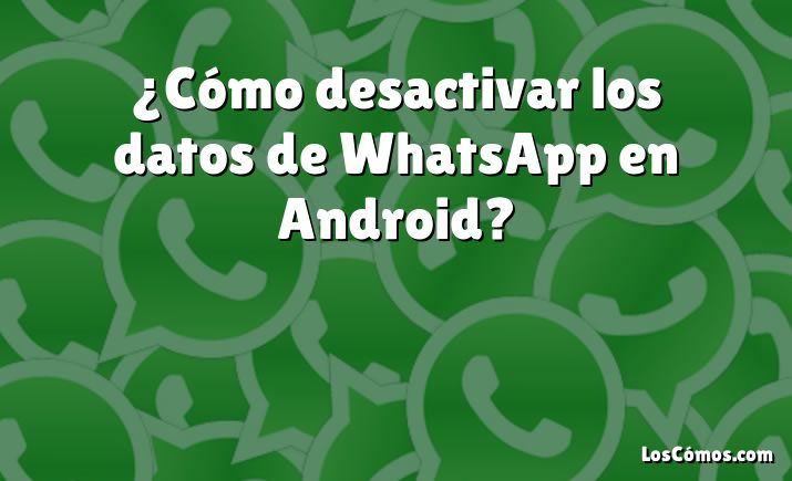 ¿Cómo desactivar los datos de WhatsApp en Android?