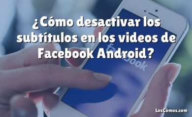 ¿Cómo desactivar los subtítulos en los videos de Facebook Android?