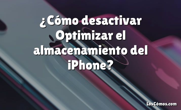 ¿Cómo desactivar Optimizar el almacenamiento del iPhone?